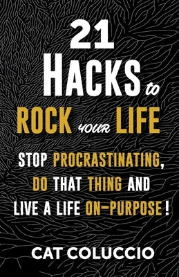 21 Hacks to Rock Your Life: Stop Procrastination, Do That Thing, and Live a Life ON Purpose! by Coluccio, Cat
