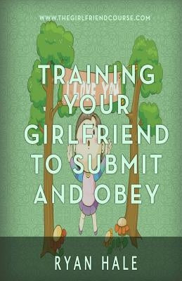 Training Your Girlfriend To Submit And Obey by Hale, Ryan
