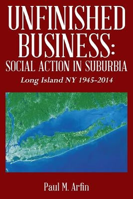 Unfinished Business: Social Action In Suburbia: Long Island NY 1945-2014 by Arfin, Paul M.