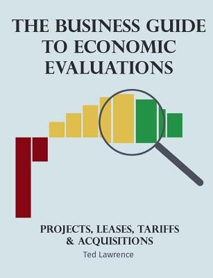 The Business Guide to Economic Evaluations: Projects, Leases, Tariffs & Acquisitions by Lawrence, Ted