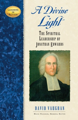 A Divine Light: The Spiritual Leadership of Jonathan Edwards by Vaughan, David J.