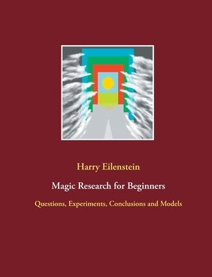 Magic Research for Beginners: Questions, Experiments, Conclusions and Models by Eilenstein, Harry