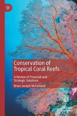 Conservation of Tropical Coral Reefs: A Review of Financial and Strategic Solutions by McFarland, Brian Joseph