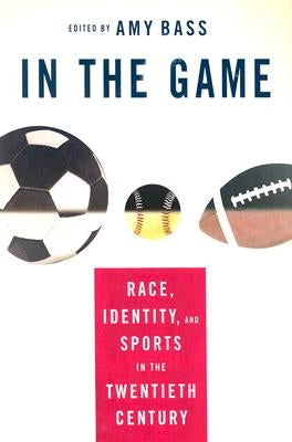In the Game: Race, Identity, and Sports in the Twentieth Century by Bass, A.
