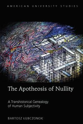 The Apotheosis of Nullity; A Transhistorical Genealogy of Human Subjectivity by Lubczonok, Bartosz