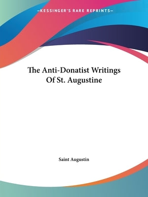 The Anti-Donatist Writings of St. Augustine by Saint Augustine