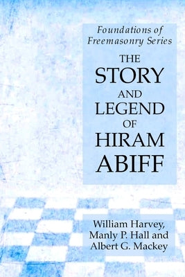 The Story and Legend of Hiram Abiff: Foundations of Freemasonry Series by Hall, Manly P.
