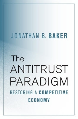 The Antitrust Paradigm: Restoring a Competitive Economy by Baker, Jonathan B.