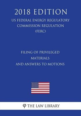 Filing of Privileged Materials and Answers to Motions (US Federal Energy Regulatory Commission Regulation) (FERC) (2018 Edition) by The Law Library
