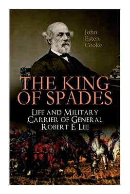 The King of Spades - Life and Military Carrier of General Robert E. Lee: Lee's Early Life, Military Carrier (Battles of the Chickahominy, Manassas, Ch by Cooke, John Esten