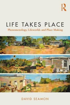 Life Takes Place: Phenomenology, Lifeworlds, and Place Making by Seamon, David
