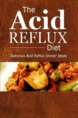 The Acid Reflux Diet - Acid Reflux Dinners: Healthy Recipes to Get Rid of Acid Reflux Naturally (GERD DIET) by The Acid Reflux Diet