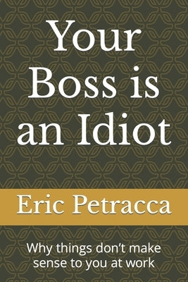 Your Boss is an Idiot: Why things don't make sense to you at work by Petracca, Eric