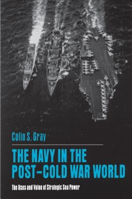 The Navy in the Post-Cold War World: The Uses and Value of Strategic Sea Power by Gray, Colin S.