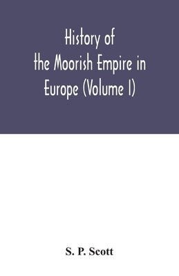 History of the Moorish Empire in Europe (Volume I) by P. Scott, S.