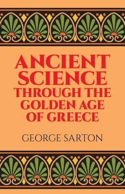 Ancient Science Through the Golden Age of Greece by Sarton, George