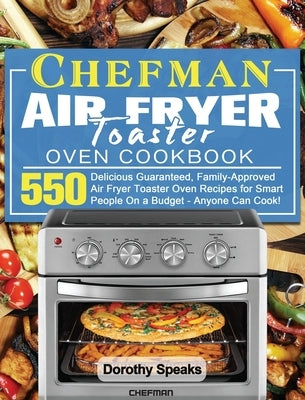 Chefman Air Fryer Toaster Oven Cookbook: 550 Delicious Guaranteed, Family-Approved Air Fryer Toaster Oven Recipes for Smart People On a Budget - Anyon by Speaks, Dorothy