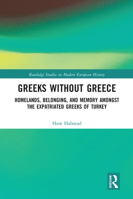 Greeks Without Greece: Homelands, Belonging, and Memory Amongst the Expatriated Greeks of Turkey by Halstead, Huw