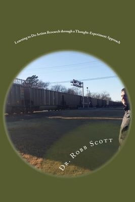 Learning to Do Action Research through a Thought-Experiment Approach by Scott Ed D., Robert Bruce
