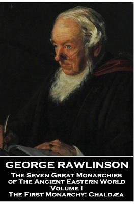 George Rawlinson - The Seven Great Monarchies of The Ancient Eastern World - Volume I: The First Monarchy: Chaldaea by Rawlinson, George
