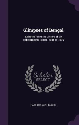 Glimpses of Bengal: Selected From the Letters of Sir Rabindranath Tagore, 1885 to 1895 by Tagore, Rabindranath