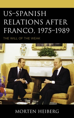 US-Spanish Relations after Franco, 1975-1989: The Will of the Weak by Heiberg, Morten