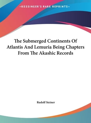 The Submerged Continents of Atlantis and Lemuria Being Chapters from the Akashic Records by Steiner, Rudolf