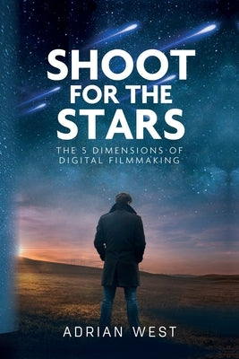 Shoot For The Stars: The 5 Dimensions of Independent Filmmaking by West, Adrian