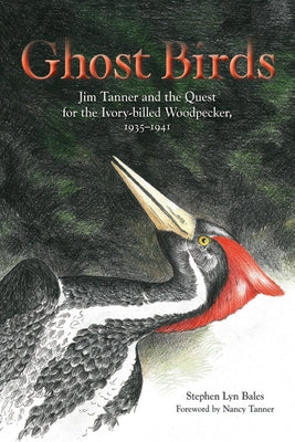 Ghost Birds: Jim Tanner and the Quest for the Ivory-Billed Woodpecker, 1935-1941 by Bales, Stephen Lyn
