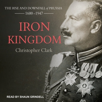 Iron Kingdom: The Rise and Downfall of Prussia, 1600-1947 by Clark, Christopher