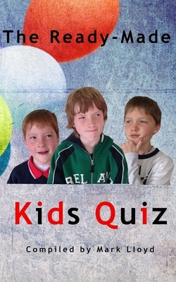 The Ready-Made Kids Quiz: 5 quizzes of 10 rounds of 10 general knowledge questions by Lloyd, Mark