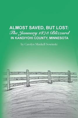 Almost Saved, But Lost: The January 1873 Blizzard in Kandiyohi County, Minnesota by Sowinski, Carolyn Mankell