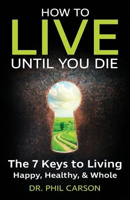 How to Live Until You Die: The 7 Keys to Living Happy, Healthy & Whole by Carson, Phil