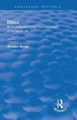 Revival: Ethics: An Investigation of the Facts and Laws of the Moral Life (1908): Volume I: Introduction: The Facts of Moral Life by Wundt, Wilhelm