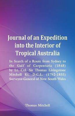 Journal of an Expedition into the Interior of Tropical Australia, In Search of a Route from Sydney to the Gulf of Carpentaria (1848), by Lt. Col. Sir by Mitchell, Thomas