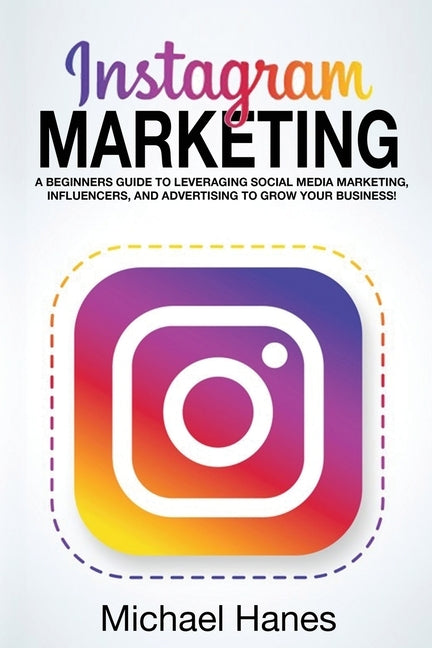 Instagram Marketing: A beginners guide to leveraging social media marketing, influencers, and advertising to grow your business! by Hanes, Michael