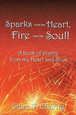Sparks from the Heart, Fire from the Soul!: A book of poetry from my Heart and Soul by Charity, Clara V.