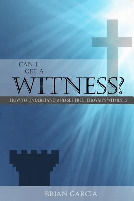 Can I Get a Witness?: How to Understand and Set Free Jehovah's Witnesses by Garcia, Brian