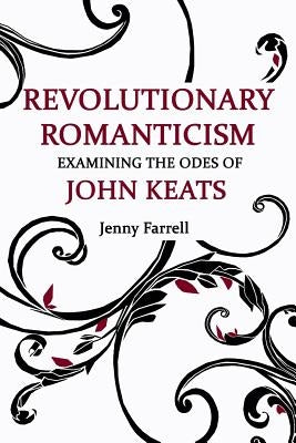 Revolutionary Romanticism: Examining the Odes of John Keats by Farrell, Jenny