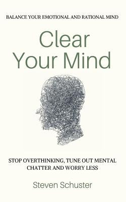 Clear Your Mind: Stop Overthinking, Tune Out Mental Chatter And Worry Less - Balance Your Emotional And Rational Mind by Schuster, Steven