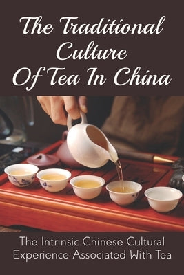 The Traditional Culture Of Tea In China: The Intrinsic Chinese Cultural Experience Associated With Tea: How Do You Make A Tea Ceremony? by Nussbaumer, Charles