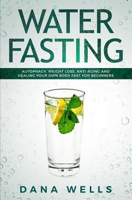 Water Fasting: Autophagy, Weight Loss, Anti-aging, and Healing Your Own Body Fast for Beginners by Wells, Dana