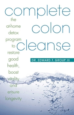 Complete Colon Cleanse: The At-Home Detox Program to Restore Good Health, Boost Vitality, and Ensure Longevity by Group, Edward F., III