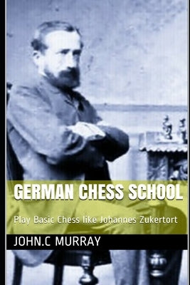 German Chess School: Play Basic Chess like Johannes Zukertort by Murray, John C.