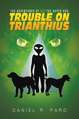 The Adventures Of ELT The Super Dog: Trouble On Trianthius by Pard, Daniel R.