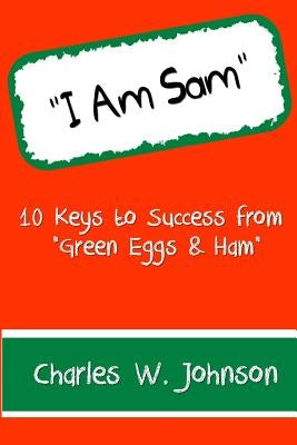 I Am Sam: 10 Keys to Success from "Green Eggs & Ham" by Johnson, Charles W.