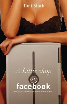 A Little Shop on Facebook: A Daring Story of Lingerie, Love and Betrayal on the Internet by Stark, Toni
