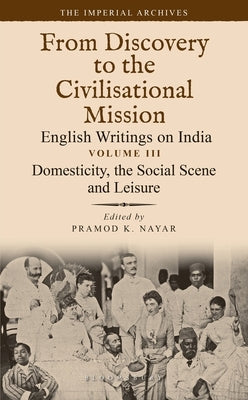 Domesticity, the Social Scene and Leisure: From Discovery to the Civilizational Mission: English Writings on India, the Imperial Archive, Volume 3 by Nayar, Pramod K.