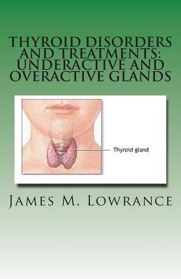Thyroid Disorders and Treatments: Underactive and Overactive Glands: Understanding Hypothyroid and Hyperthyroid Conditions by Lowrance, James M.