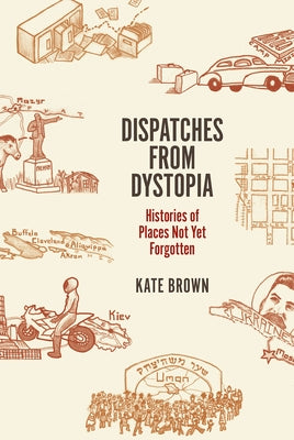 Dispatches from Dystopia: Histories of Places Not Yet Forgotten by Brown, Kate